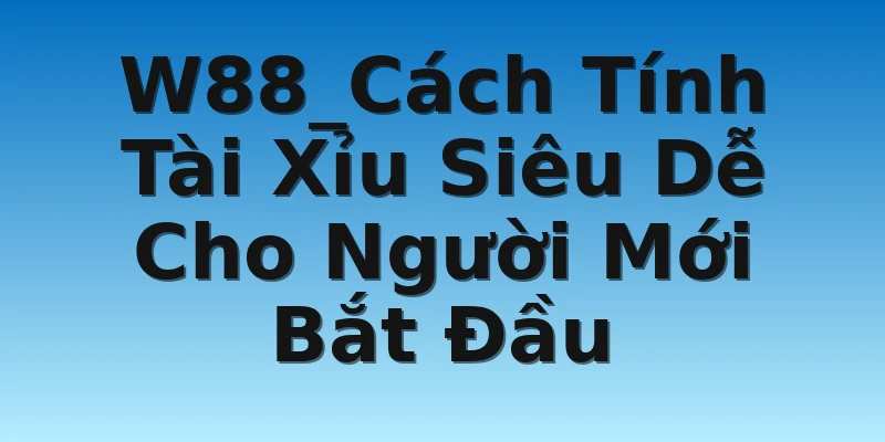 W88_Cách Tính Tài Xỉu Siêu Dễ Cho Người Mới Bắt Đầu