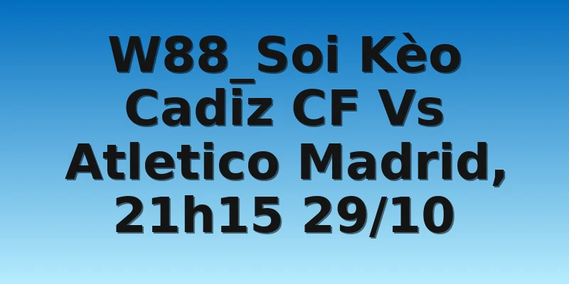 W88_Soi Kèo Cadiz CF Vs Atletico Madrid, 21h15 29/10