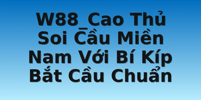 W88_Cao Thủ Soi Cầu Miền Nam Với Bí Kíp Bắt Cầu Chuẩn