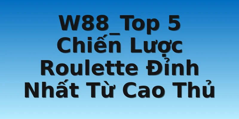 W88_Top 5 Chiến Lược Roulette Đỉnh Nhất Từ Cao Thủ