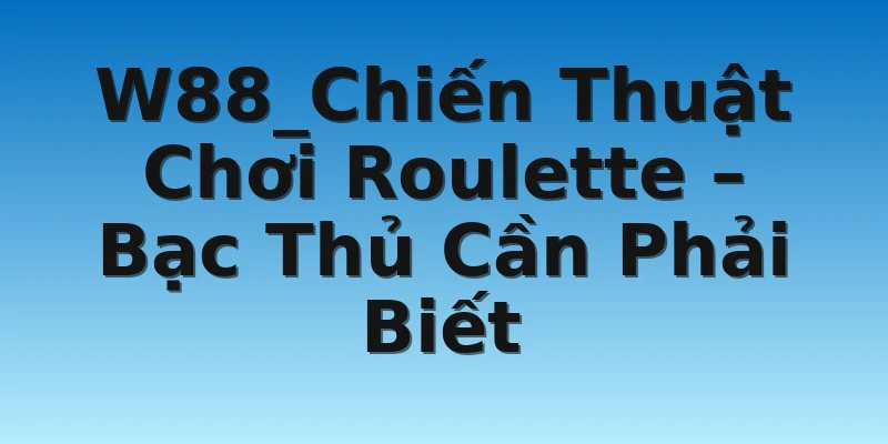 W88_Chiến Thuật Chơi Roulette – Bạc Thủ Cần Phải Biết