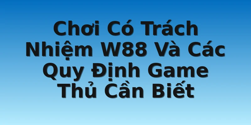 Chơi Có Trách Nhiệm W88 Và Các Quy Định Game Thủ Cần Biết