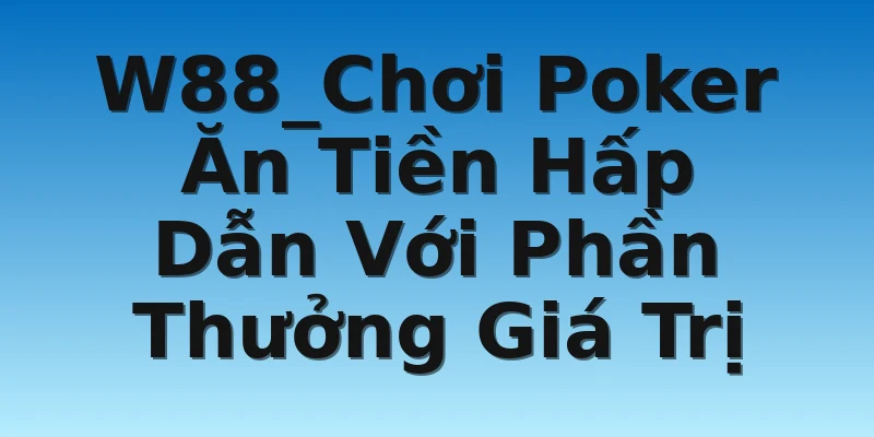 W88_Chơi Poker Ăn Tiền Hấp Dẫn Với Phần Thưởng Giá Trị