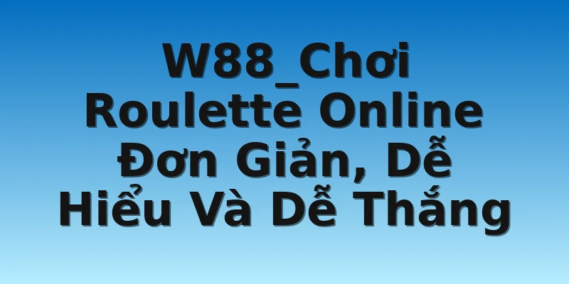 W88_Chơi Roulette Online Đơn Giản, Dễ Hiểu Và Dễ Thắng