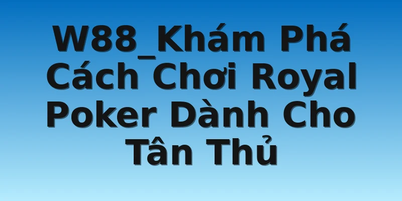 W88_Khám Phá Cách Chơi Royal Poker Dành Cho Tân Thủ